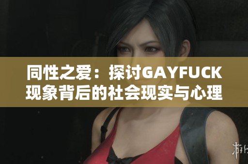 同性之爱：探讨GAYFUCK现象背后的社会现实与心理动机