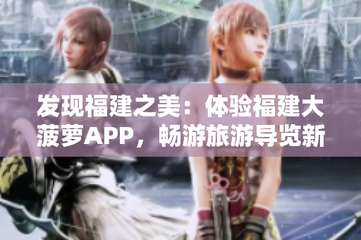 发现福建之美：体验福建大菠萝APP，畅游旅游导览新世界！