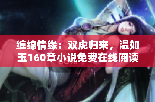 缠绵情缘：双虎归来，温如玉160章小说免费在线阅读