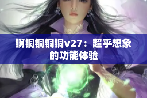 锕铜铜铜铜v27：超乎想象的功能体验