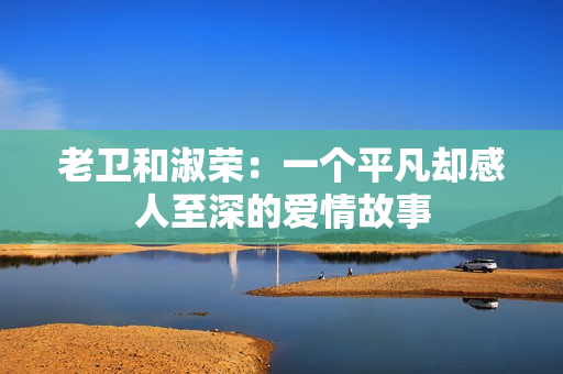 老卫和淑荣：一个平凡却感人至深的爱情故事