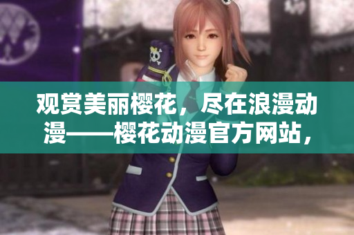观赏美丽樱花，尽在浪漫动漫——樱花动漫官方网站，随时在线欣赏！
