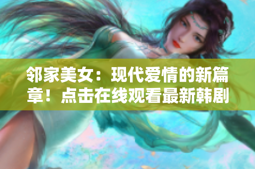 邻家美女：现代爱情的新篇章！点击在线观看最新韩剧