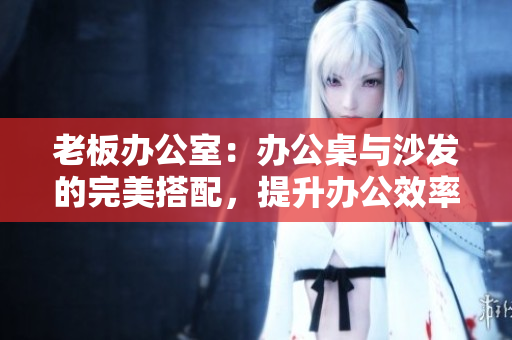 老板办公室：办公桌与沙发的完美搭配，提升办公效率
