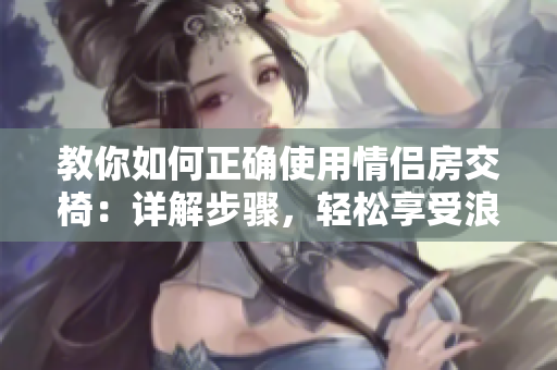 教你如何正确使用情侣房交椅：详解步骤，轻松享受浪漫时刻