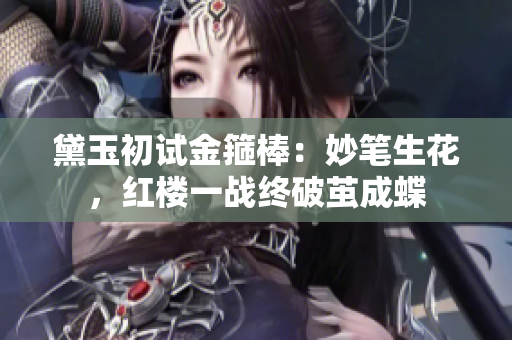 黛玉初试金箍棒：妙笔生花，红楼一战终破茧成蝶