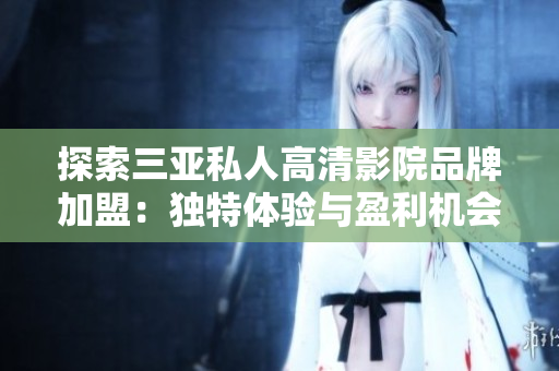 探索三亚私人高清影院品牌加盟：独特体验与盈利机会