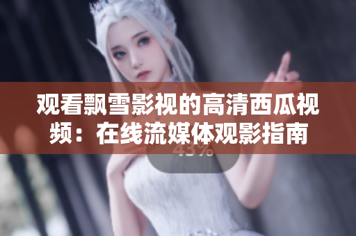 观看飘雪影视的高清西瓜视频：在线流媒体观影指南