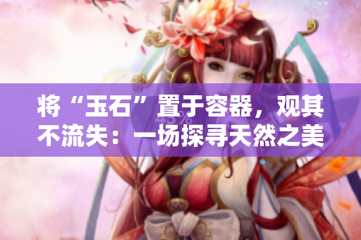 将“玉石”置于容器，观其不流失：一场探寻天然之美的奇妙之旅