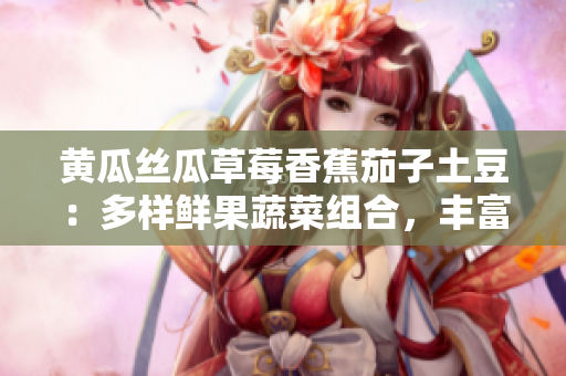黄瓜丝瓜草莓香蕉茄子土豆：多样鲜果蔬菜组合，丰富口味营养，尽享益处