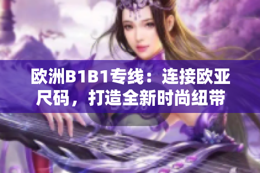 欧洲B1B1专线：连接欧亚尺码，打造全新时尚纽带