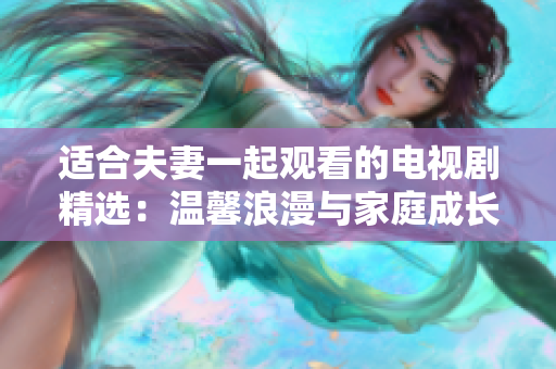 适合夫妻一起观看的电视剧精选：温馨浪漫与家庭成长的完美结合