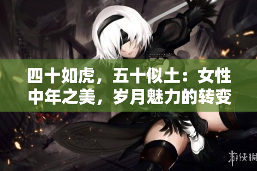 四十如虎，五十似土：女性中年之美，岁月魅力的转变