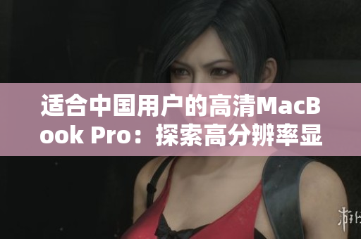 适合中国用户的高清MacBook Pro：探索高分辨率显示和卓越性能的完美结合