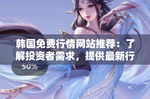 韩国免费行情网站推荐：了解投资者需求，提供最新行情信息