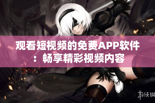 观看短视频的免费APP软件：畅享精彩视频内容