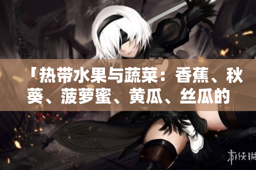 「热带水果与蔬菜：香蕉、秋葵、菠萝蜜、黄瓜、丝瓜的对比」