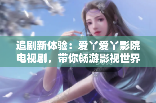 追剧新体验：爱丫爱丫影院电视剧，带你畅游影视世界