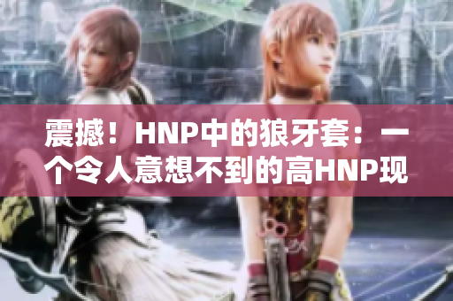 震撼！HNP中的狼牙套：一个令人意想不到的高HNP现象