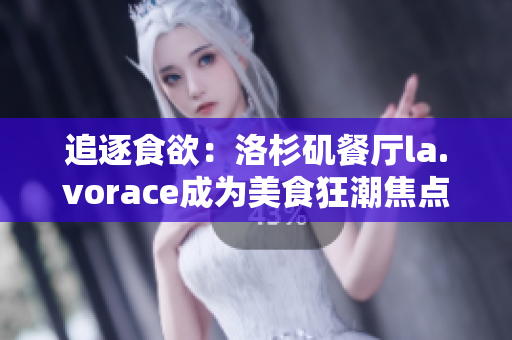 追逐食欲：洛杉矶餐厅la.vorace成为美食狂潮焦点