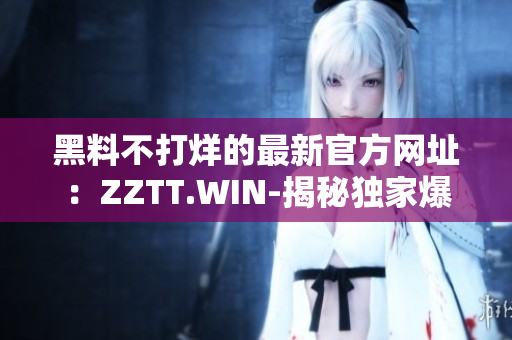 黑料不打烊的最新官方网址：ZZTT.WIN-揭秘独家爆料，时刻关注最新黑料！