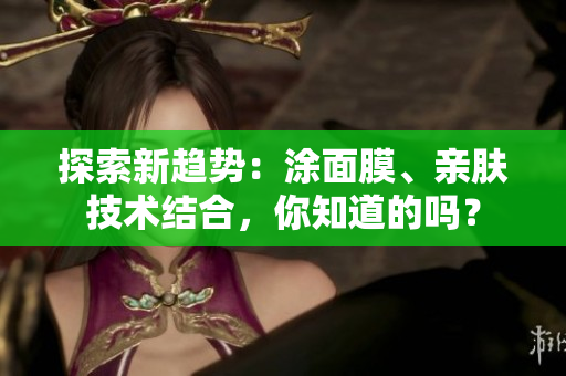 探索新趋势：涂面膜、亲肤技术结合，你知道的吗？