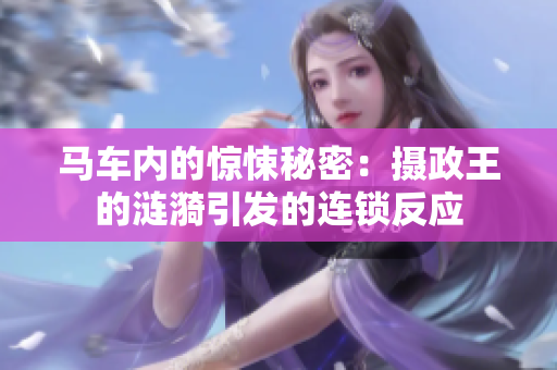 马车内的惊悚秘密：摄政王的涟漪引发的连锁反应