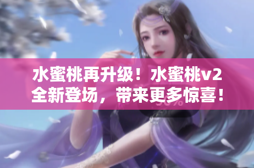 水蜜桃再升级！水蜜桃v2全新登场，带来更多惊喜！