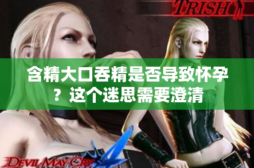 含精大口吞精是否导致怀孕？这个迷思需要澄清