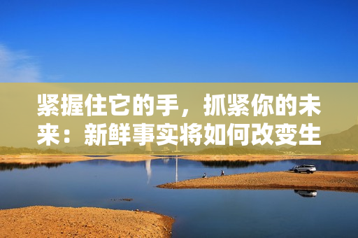 紧握住它的手，抓紧你的未来：新鲜事实将如何改变生活方式？
