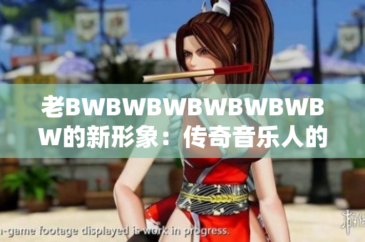 老BWBWBWBWBWBWBW的新形象：传奇音乐人的再次崛起