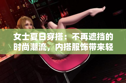 女士夏日穿搭：不再遮挡的时尚潮流，内搭服饰带来轻松自在的全新风格。