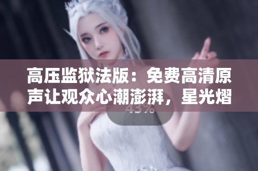 高压监狱法版：免费高清原声让观众心潮澎湃，星光熠熠闪耀