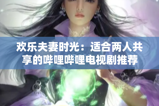 欢乐夫妻时光：适合两人共享的哔哩哔哩电视剧推荐