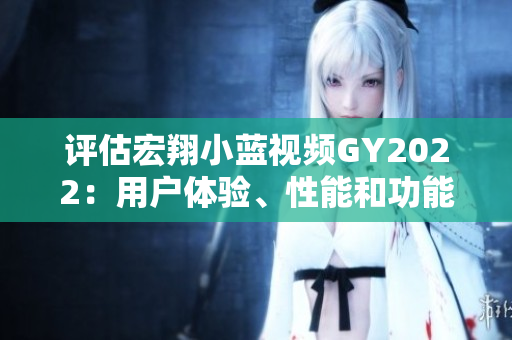 评估宏翔小蓝视频GY2022：用户体验、性能和功能全面解析