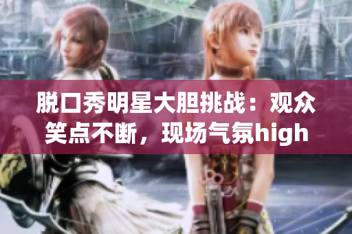 脱口秀明星大胆挑战：观众笑点不断，现场气氛high爆！
