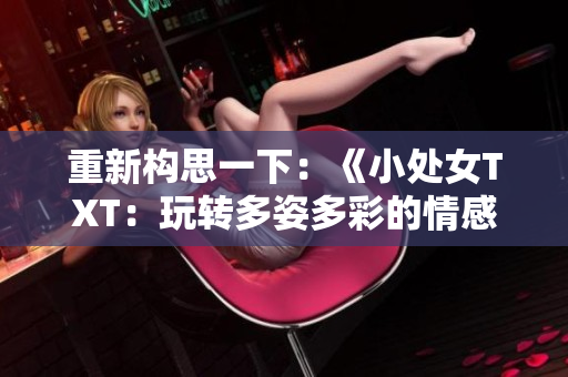 重新构思一下：《小处女TXT：玩转多姿多彩的情感游戏，解锁全新体验！》