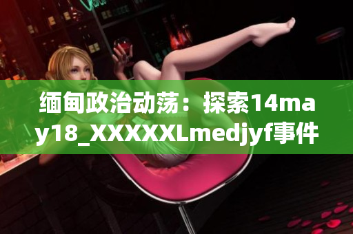 缅甸政治动荡：探索14may18_XXXXXLmedjyf事件的深层含义