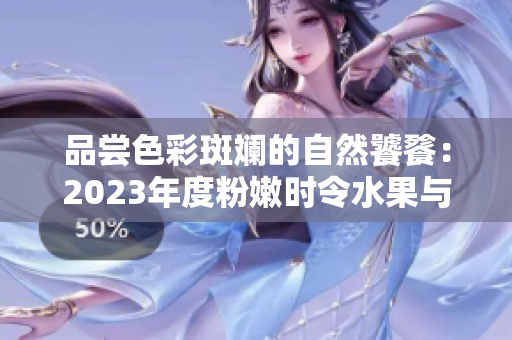 品尝色彩斑斓的自然饕餮：2023年度粉嫩时令水果与蔬菜盛宴