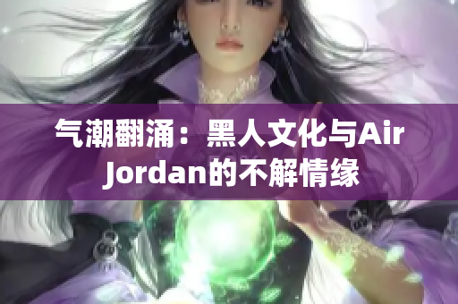 气潮翻涌：黑人文化与Air Jordan的不解情缘