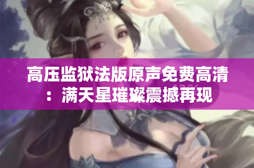 高压监狱法版原声免费高清：满天星璀璨震撼再现