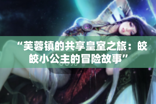 “芙蓉镇的共享皇室之旅：皎皎小公主的冒险故事”