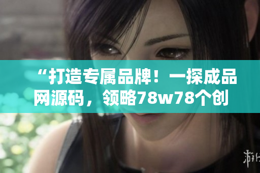 “打造专属品牌！一探成品网源码，领略78w78个创意灵感！”