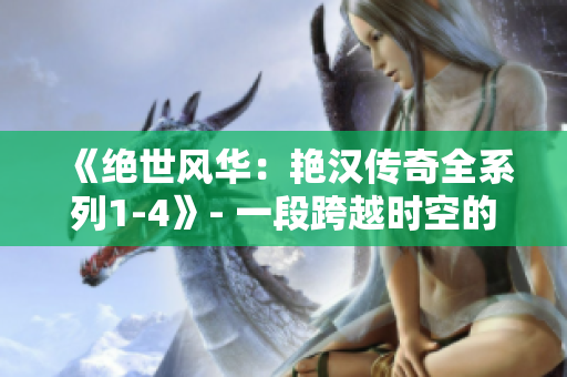 《绝世风华：艳汉传奇全系列1-4》- 一段跨越时空的热血传奇