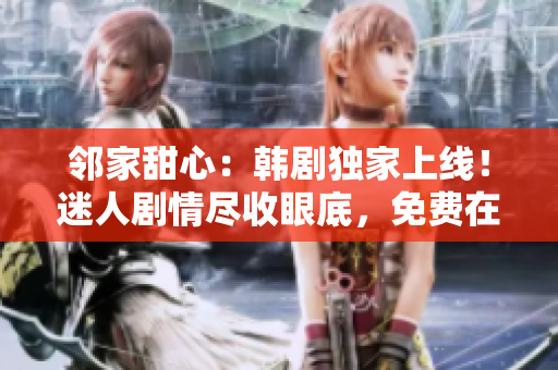 邻家甜心：韩剧独家上线！迷人剧情尽收眼底，免费在线观看等你来！