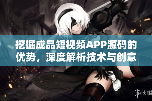 挖掘成品短视频APP源码的优势，深度解析技术与创意的完美结合