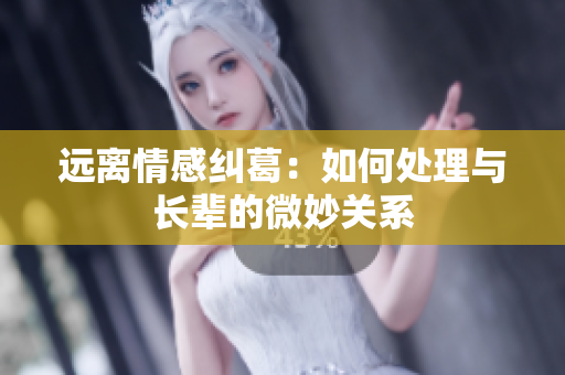 远离情感纠葛：如何处理与长辈的微妙关系