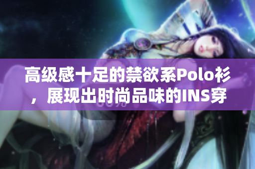高级感十足的禁欲系Polo衫，展现出时尚品味的INS穿搭