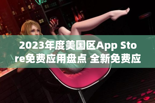 2023年度美国区App Store免费应用盘点 全新免费应用大揭秘