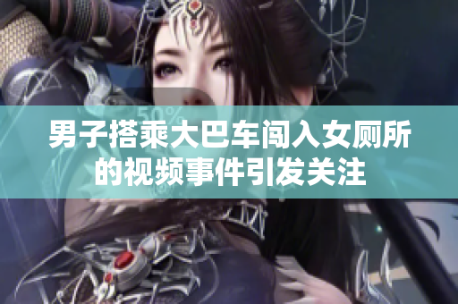 男子搭乘大巴车闯入女厕所的视频事件引发关注